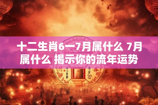 十二生肖6一7月属什么 7月属什么 揭示你的流年运势！