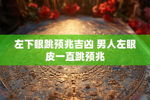左下眼跳预兆吉凶 男人左眼皮一直跳预兆
