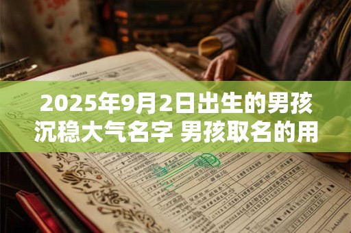 2025年9月2日出生的男孩沉稳大气名字 男孩取名的用字分享