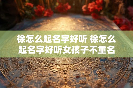 徐怎么起名字好听 徐怎么起名字好听女孩子不重名