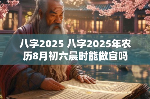 详细阅读:八字2025 八字2025年农历8月初六晨时能做官吗 八字2025 八字2025年农历8月初六晨时能做官吗