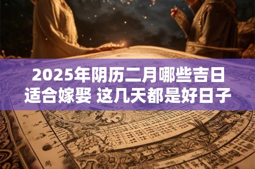 2025年阴历二月哪些吉日适合嫁娶 这几天都是好日子