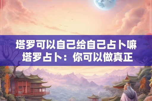 详细阅读:塔罗可以自己给自己占卜嘛 塔罗占卜:你可以做真正的自己吗? 塔罗可以自己给自己占卜嘛 塔罗占卜:你可以做真正的自己吗?