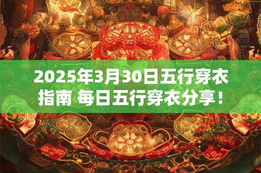 2025年3月30日五行穿衣指南 每日五行穿衣分享! 2025年3月30日五行穿衣指南 每日五行穿衣分享!