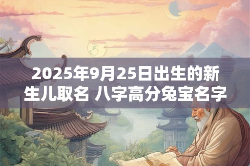 2025年9月25日出生的新生儿取名 八字高分兔宝名字