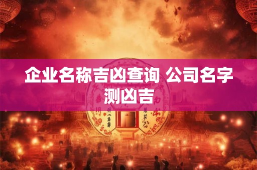 企业名称吉凶查询 公司名字测凶吉
