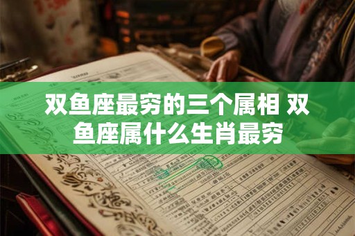 双鱼座最穷的三个属相 双鱼座属什么生肖最穷