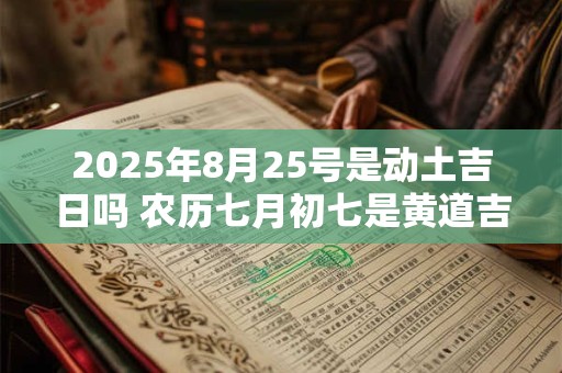 2025年8月25号是动土吉日吗 农历七月初七是黄道吉日吗