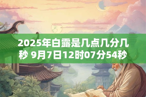 2025年白露是几点几分几秒 9月7日12时07分54秒