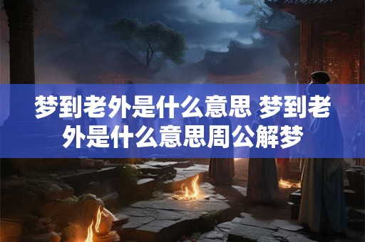 梦到老外是什么意思 梦到老外是什么意思周公解梦