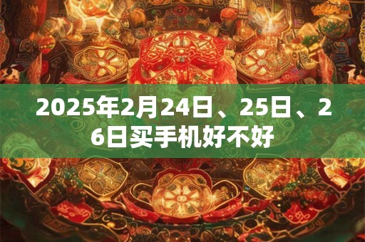 2025年2月24日、25日、26日买手机好不好