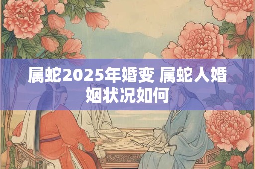 属蛇2025年婚变 属蛇人婚姻状况如何