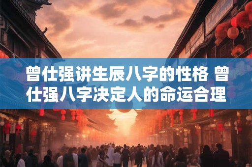 曾仕强讲生辰八字的性格 曾仕强八字决定人的命运合理么