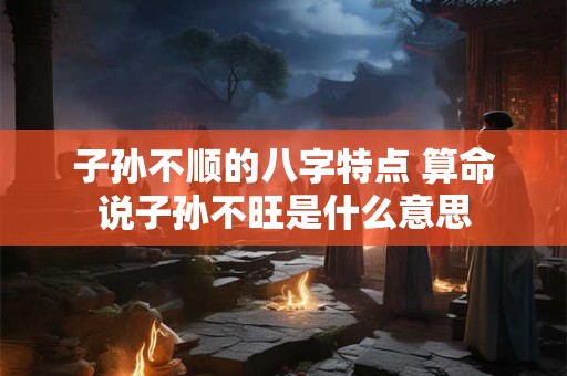 子孙不顺的八字特点 算命说子孙不旺是什么意思