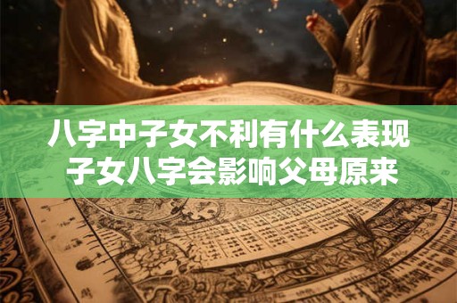 八字中子女不利有什么表现 子女八字会影响父母原来的命局吗