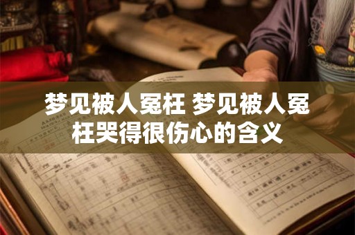 梦见被人冤枉 梦见被人冤枉哭得很伤心的含义