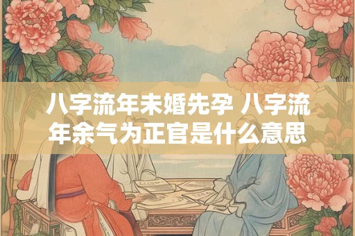 八字流年未婚先孕 八字流年余气为正官是什么意思