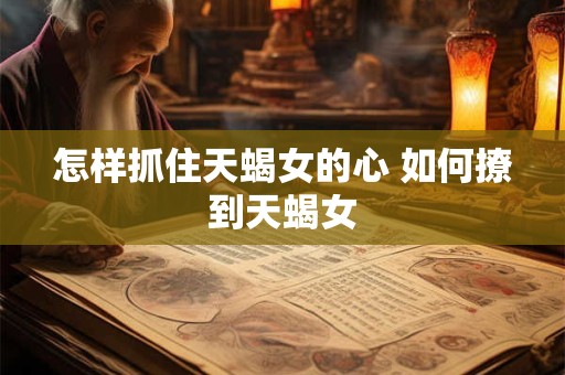 怎样抓住天蝎女的心 如何撩到天蝎女