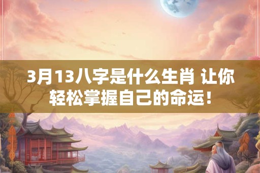 3月13八字是什么生肖 让你轻松掌握自己的命运! 3月13八字是什么生肖 让你轻松掌握自己的命运!