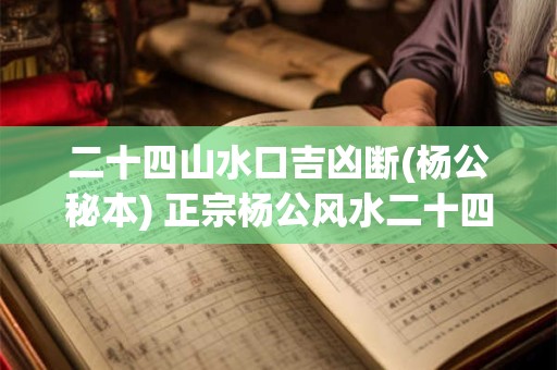 二十四山水口吉凶断(杨公秘本) 正宗杨公风水二十四山图解