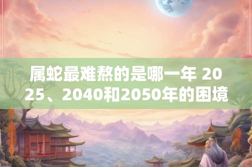 属蛇最难熬的是哪一年 2025、2040和2050年的困境