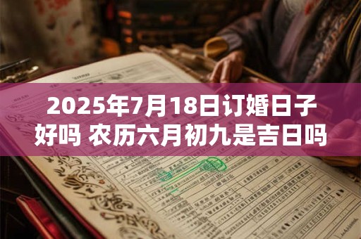 2025年7月18日订婚日子好吗 农历六月初九是吉日吗