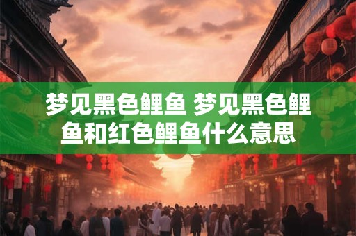 梦见黑色鲤鱼 梦见黑色鲤鱼和红色鲤鱼什么意思