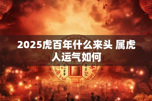 2025虎百年什么来头 属虎人运气如何