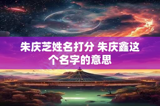 朱庆芝姓名打分 朱庆鑫这个名字的意思