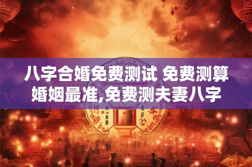 八字合婚免费测试 免费测算婚姻最准,免费测夫妻八字合不合