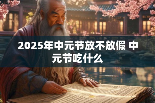 2025年中元节放不放假 中元节吃什么