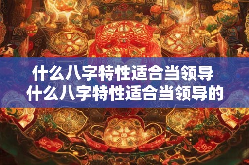 什么八字特性适合当领导 什么八字特性适合当领导的人