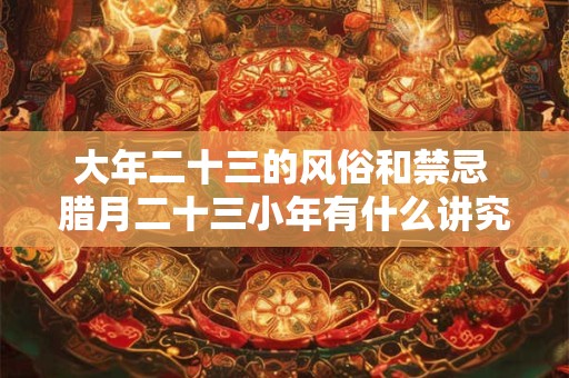 大年二十三的风俗和禁忌 腊月二十三小年有什么讲究