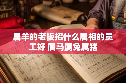 属羊的老板招什么属相的员工好 属马属兔属猪