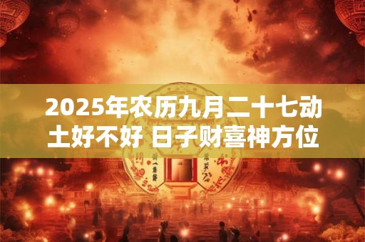 2026年农历九月二十七动土好不好 日子财喜神方位