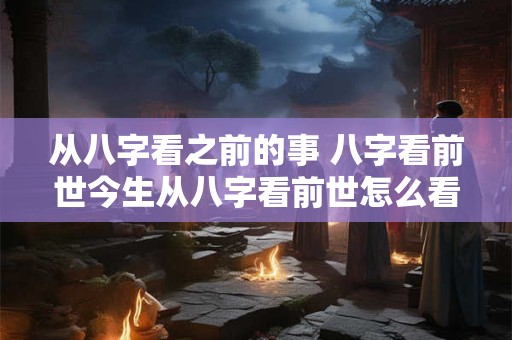 从八字看之前的事 八字看前世今生从八字看前世怎么看