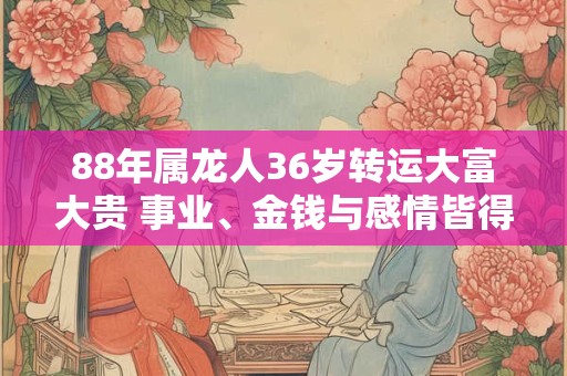 88年属龙人36岁转运大富大贵 事业、金钱与感情皆得满足！