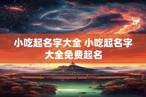 小吃起名字大全 小吃起名字大全免费起名