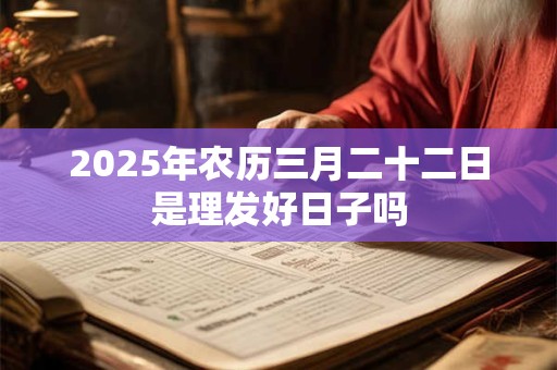 2025年农历三月二十二日是理发好日子吗