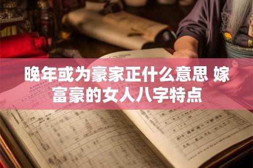 晚年或为豪家正什么意思 嫁富豪的女人八字特点