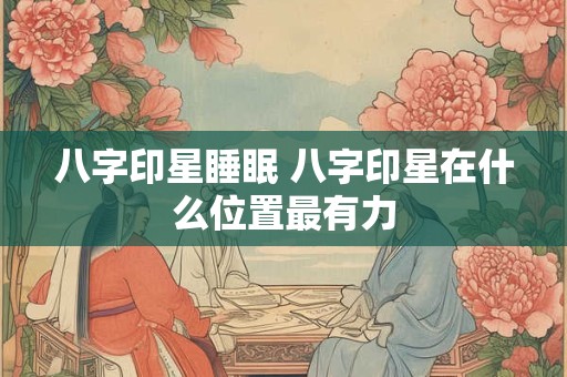 八字印星睡眠 八字印星在什么位置最有力