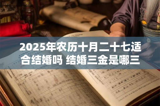 2025年农历十月二十七适合结婚吗 结婚三金是哪三金