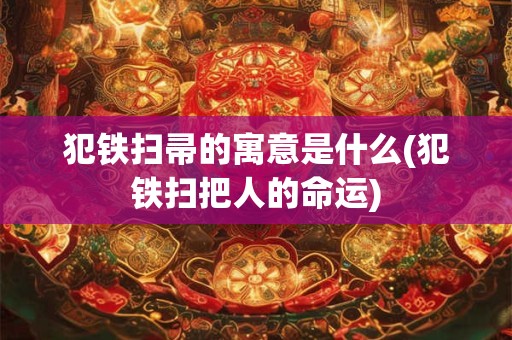 犯铁扫帚的寓意是什么(犯铁扫把人的命运)