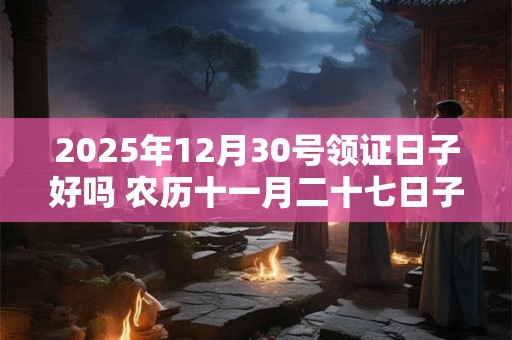 2025年12月30号领证日子好吗 农历十一月二十七日子好吗