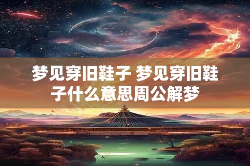 梦见穿旧鞋子 梦见穿旧鞋子什么意思周公解梦