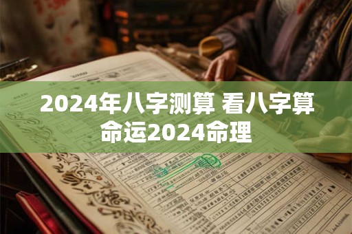2024年八字测算 看八字算命运2024命理