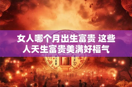 女人哪个月出生富贵 这些人天生富贵美满好福气