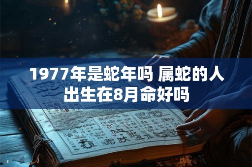 1977年是蛇年吗 属蛇的人出生在8月命好吗