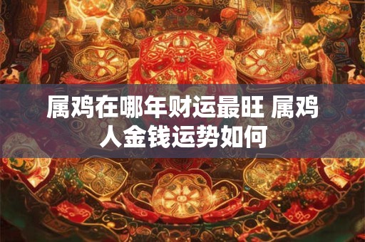 属鸡在哪年财运最旺 属鸡人金钱运势如何