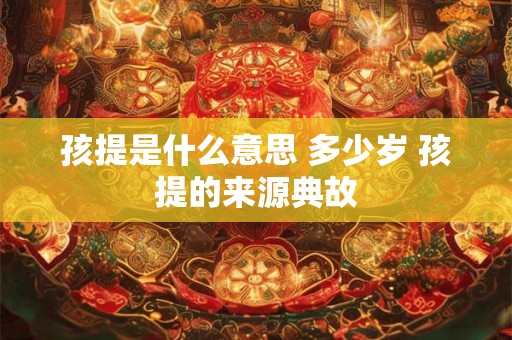 孩提是什么意思 多少岁 孩提的来源典故